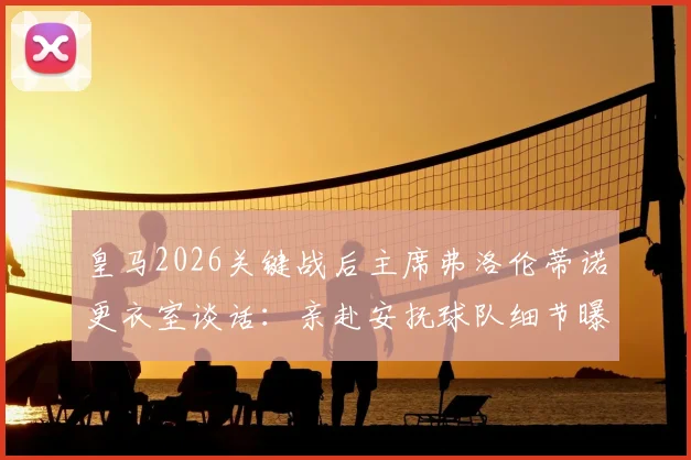 皇马2026关键战后主席弗洛伦蒂诺更衣室谈话:亲赴安抚球队细节曝光,内部表态引关注