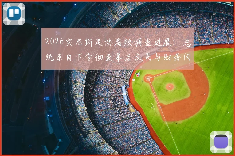 2026突尼斯足协腐败调查进展:总统亲自下令彻查幕后交易与财务问题,突媒最新报道追踪