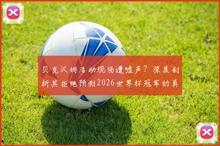 贝克汉姆活动现场遭嘘声？深度剖析其拒绝预测2026世界杯冠军的真实原因与球星公关策略