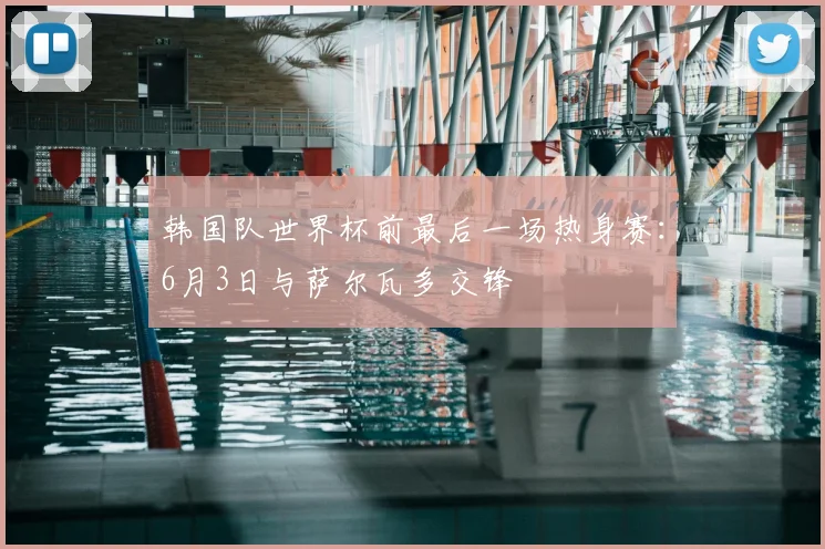 韩国队世界杯前最后一场热身赛:6月3日与萨尔瓦多交锋