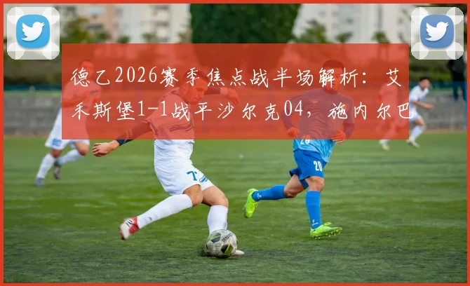 德乙2026赛季焦点战半场解析:艾禾斯堡1-1战平沙尔克04,施内尔巴赫与法乌齐各入一球,实时战报与关键数据一览