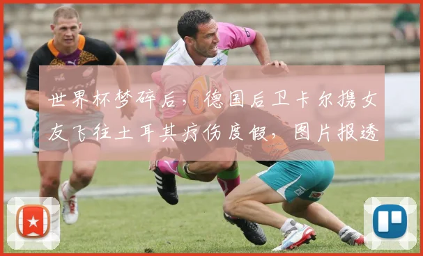 世界杯梦碎后，德国后卫卡尔携女友飞往土耳其疗伤度假，图片报透露其近期动态与未来规划