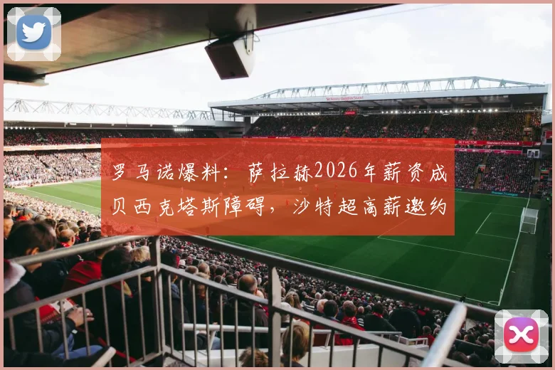 罗马诺爆料:萨拉赫2026年薪资成贝西克塔斯障碍,沙特超高薪邀约正在评估中