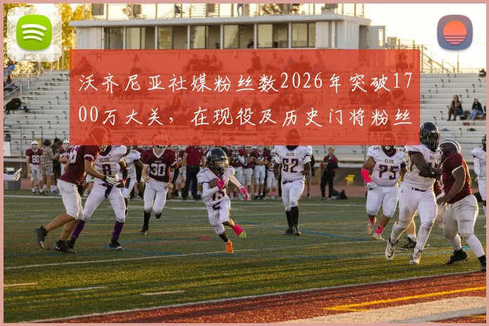 沃齐尼亚社媒粉丝数2026年突破1700万大关，在现役及历史门将粉丝量排名中仅次于卡西等传奇