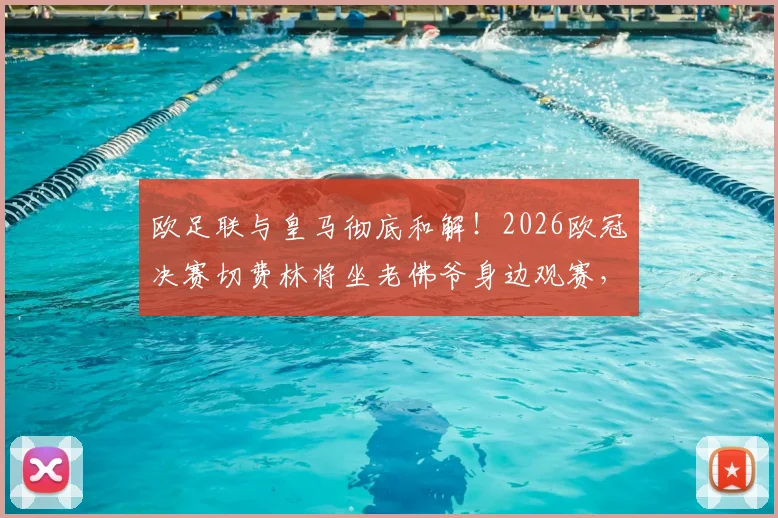 欧足联与皇马彻底和解！2026欧冠决赛切费林将坐老佛爷身边观赛，两大巨头恩怨正式落幕