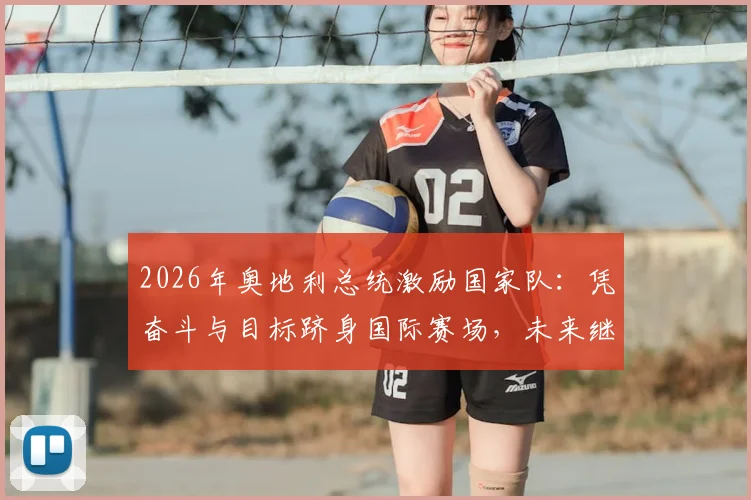 2026年奥地利总统激励国家队：凭奋斗与目标跻身国际赛场，未来继续全力拼搏