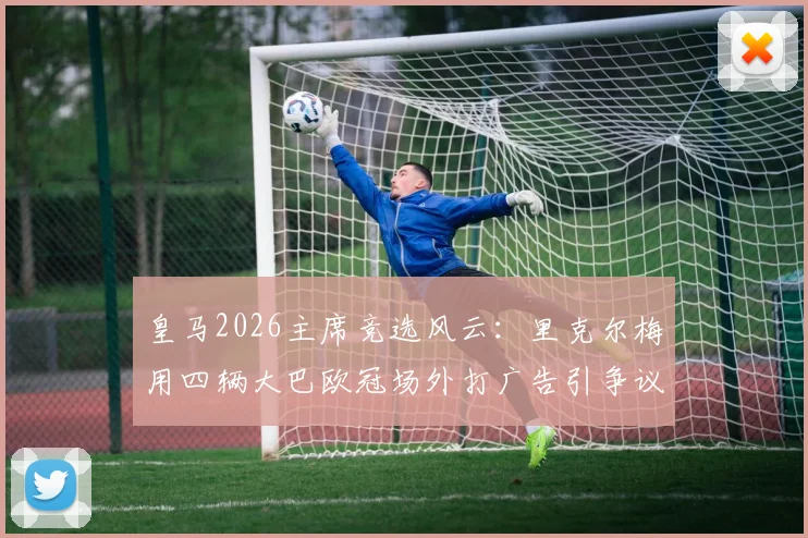 皇马2026主席竞选风云:里克尔梅用四辆大巴欧冠场外打广告引争议,是精明营销还是过度炒作?
