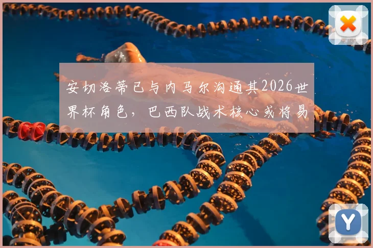 安切洛蒂已与内马尔沟通其2026世界杯角色，巴西队战术核心或将易主，新一代上位在即