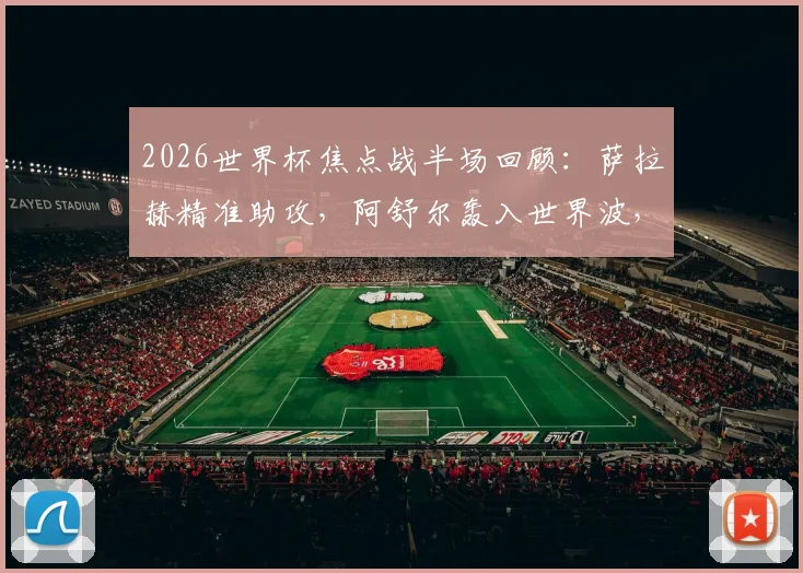 2026世界杯焦点战半场回顾：萨拉赫精准助攻，阿舒尔轰入世界波，埃及1-0暂时领先比利时