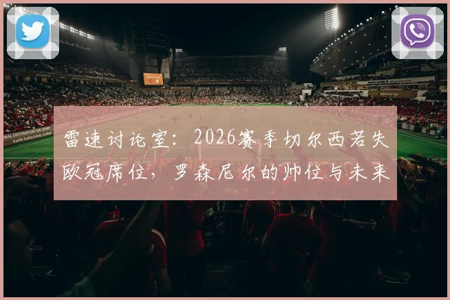 雷速讨论室:2026赛季切尔西若失欧冠席位,罗森尼尔的帅位与未来深度探讨