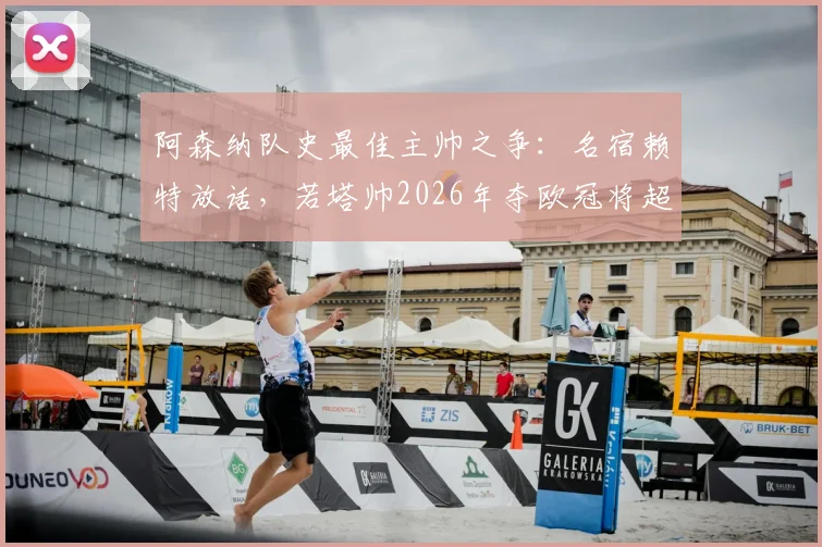 阿森纳队史最佳主帅之争:名宿赖特放话,若塔帅2026年夺欧冠将超越温格?全面解析两位功勋