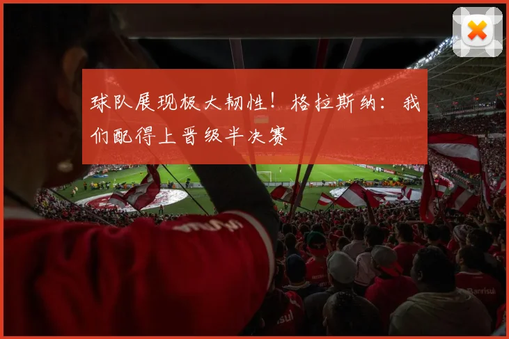 球队展现极大韧性！格拉斯纳：我们配得上晋级半决赛