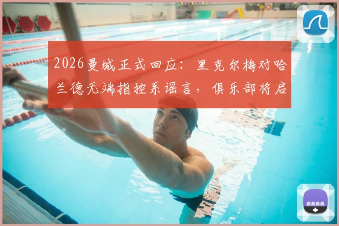 2026曼城正式回应：里克尔梅对哈兰德无端指控系谣言，俱乐部将启动法律程序捍卫权益