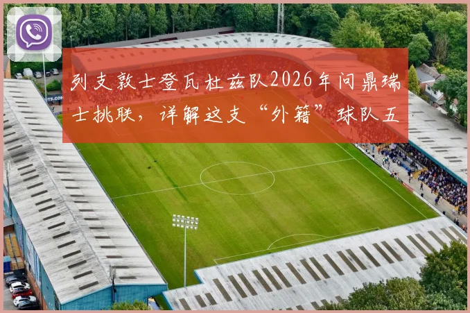 列支敦士登瓦杜兹队2026年问鼎瑞士挑联，详解这支“外籍”球队五年重返顶级赛场的背后