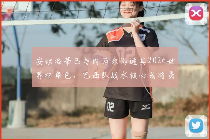 安切洛蒂已与内马尔沟通其2026世界杯角色,巴西队战术核心或将易主,新一代上位在即