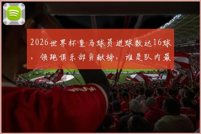 2026世界杯皇马球员进球数达16球，领跑俱乐部贡献榜，谁是队内最佳射手？