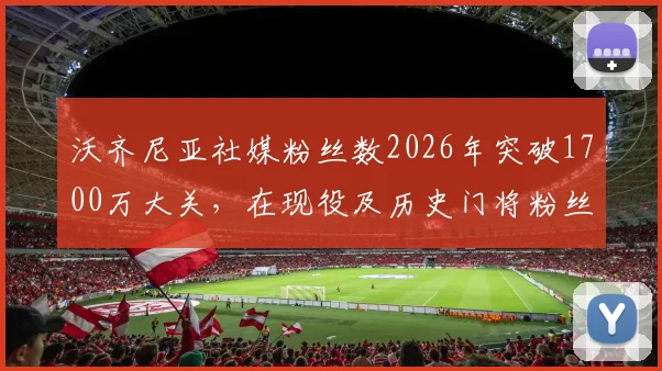 沃齐尼亚社媒粉丝数2026年突破1700万大关,在现役及历史门将粉丝量排名中仅次于卡西等传奇