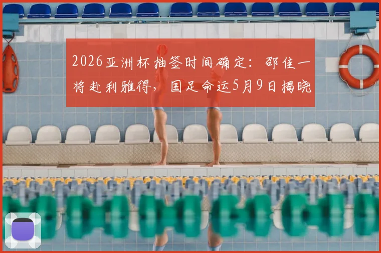 2026亚洲杯抽签时间确定:邵佳一将赴利雅得,国足命运5月9日揭晓