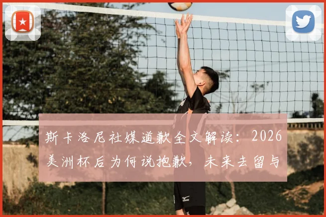 斯卡洛尼社媒道歉全文解读:2026美洲杯后为何说抱歉,未来去留与梅西反应成焦点
