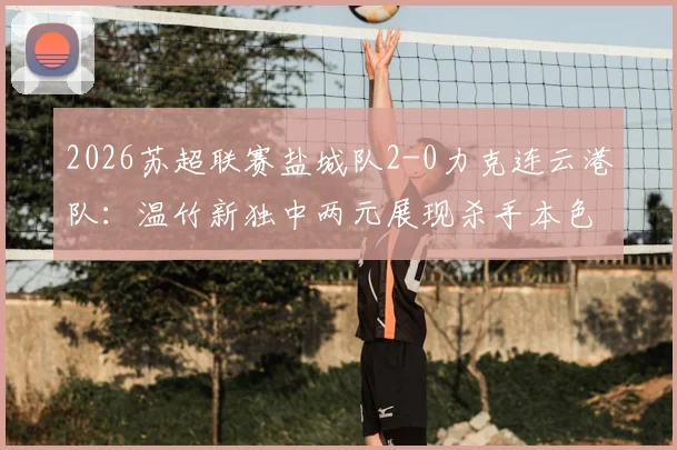 2026苏超联赛盐城队2-0力克连云港队:温竹新独中两元展现杀手本色,附最新积分榜解析