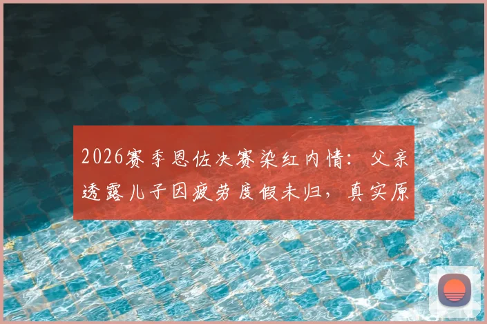 2026赛季恩佐决赛染红内情：父亲透露儿子因疲劳度假未归，真实原因深度解读