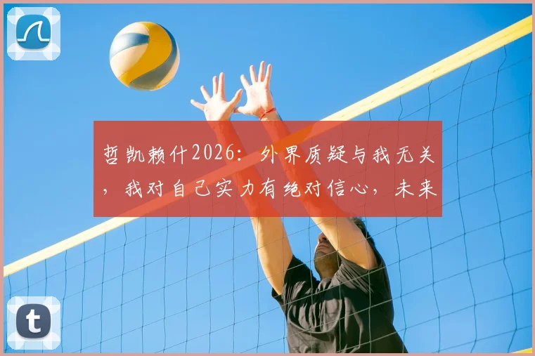 哲凯赖什2026:外界质疑与我无关,我对自己实力有绝对信心,未来目标清晰