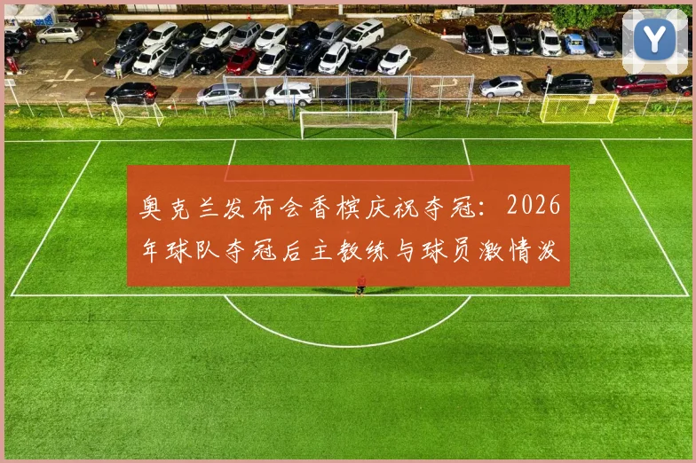 奥克兰发布会香槟庆祝夺冠：2026年球队夺冠后主教练与球员激情泼洒香槟现场解析与深度回顾