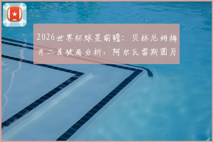 2026世界杯球星前瞻：贝林厄姆梅开二度破局分析，阿尔瓦雷斯圆月弯刀技术拆解