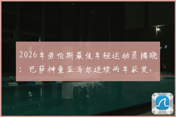 2026年劳伦斯最佳年轻运动员揭晓:巴萨神童亚马尔连续两年获奖,解析其惊人天赋与未来身价